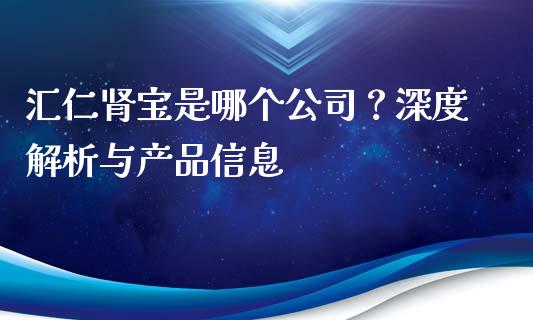 汇仁肾宝是哪个公司？深度解析与产品信息_https://wap.lcjysmgs.com_元宇宙_第1张