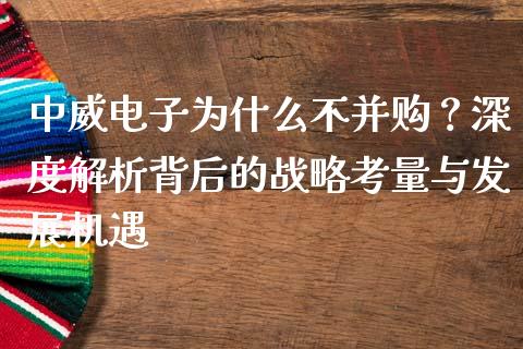 中威电子为什么不并购？深度解析背后的战略考量与发展机遇_https://wap.lcjysmgs.com_原油期货_第1张