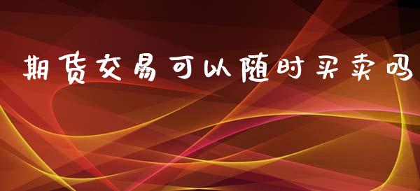 期货交易可以随时买卖吗_https://wap.lcjysmgs.com_原油期货_第1张