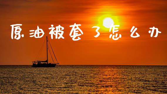 原油被套了怎么办_https://wap.lcjysmgs.com_原油期货_第1张