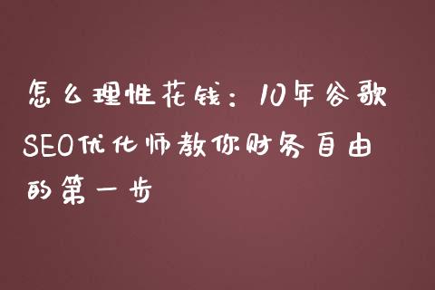 怎么理性花钱：10年谷歌SEO优化师教你财务自由的第一步_https://wap.lcjysmgs.com_原油期货_第1张