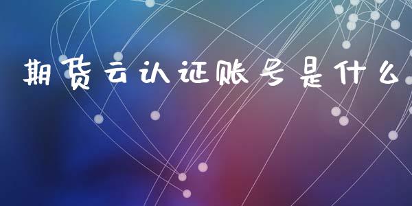 期货云认证账号是什么_https://wap.lcjysmgs.com_元宇宙_第1张