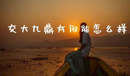 交大九鼎太阳能怎么样_https://wap.lcjysmgs.com_债券基金_第1张