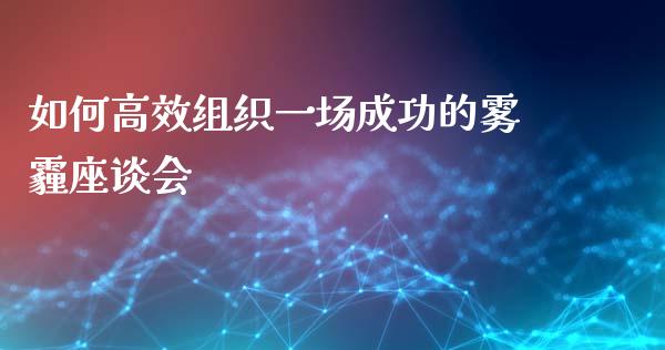 如何高效组织一场成功的雾霾座谈会_https://wap.lcjysmgs.com_元宇宙_第1张