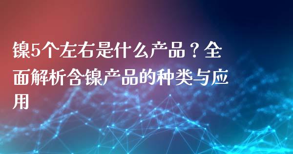 镍5个左右是什么产品？全面解析含镍产品的种类与应用_https://wap.lcjysmgs.com_原油期货_第1张