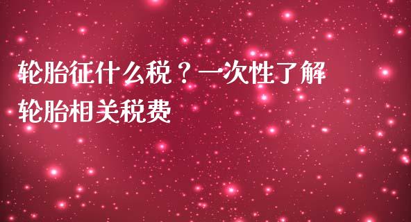 轮胎征什么税？一次性了解轮胎相关税费_https://wap.lcjysmgs.com_债券基金_第1张