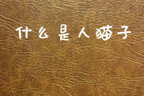 什么是人猫子_https://wap.lcjysmgs.com_原油期货_第1张