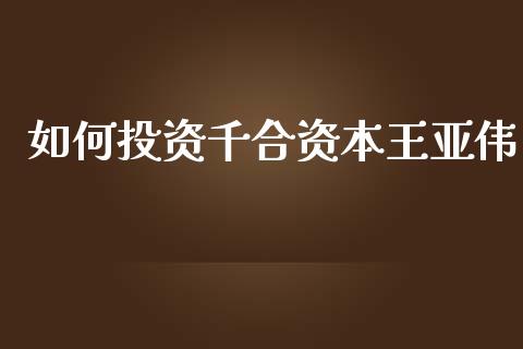 如何投资千合资本王亚伟_https://wap.lcjysmgs.com_原油期货_第1张