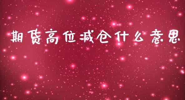 期货高位减仓什么意思_https://wap.lcjysmgs.com_元宇宙_第1张