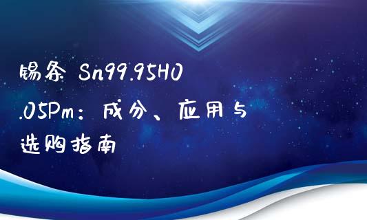 锡条 Sn99.95H0.05Pm:成分、应用与选购指南_债券基金_第1张_金融交易_元宇宙_原油期货_债券基金 锡条 Sn99.95H0.05Pm:成分、应用与选购指南_https://wap.lcjysmgs.com_债券基金_第1张