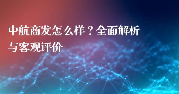 中航商发怎么样？全面解析与客观评价_https://wap.lcjysmgs.com_原油期货_第1张