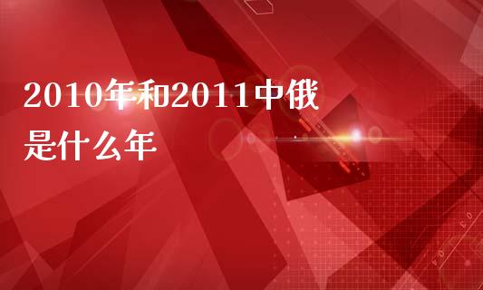 2010年和2011中俄是什么年_https://wap.lcjysmgs.com_债券基金_第1张