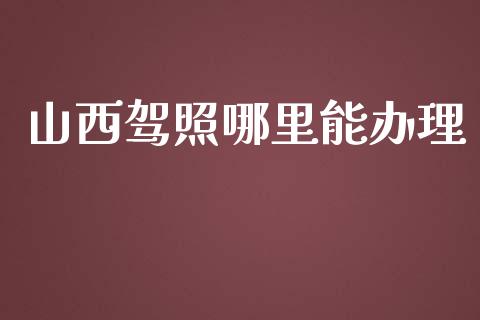 山西驾照哪里能办理_https://wap.lcjysmgs.com_金融交易_第1张