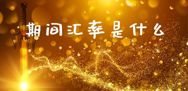 期间汇率是什么_https://wap.lcjysmgs.com_金融交易_第1张