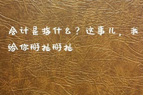 会计是指什么？这事儿，我给你掰扯掰扯_https://wap.lcjysmgs.com_金融交易_第1张