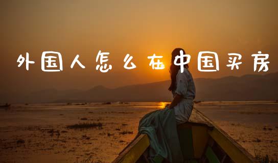 外国人怎么在中国买房_https://wap.lcjysmgs.com_原油期货_第1张