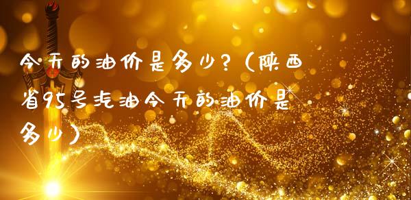 今天的油价是多少?(陕西省95号汽油今天的油价是多少)_原油期货_第1张_金融交易_元宇宙_原油期货_债券基金 今天的油价是多少?(陕西省95号汽油今天的油价是多少)_https://wap.lcjysmgs.com_原油期货_第1张