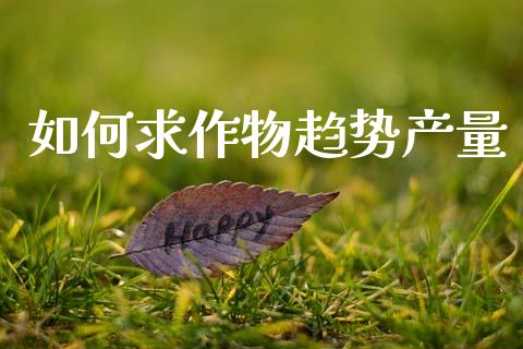 如何求作物趋势产量_https://wap.lcjysmgs.com_原油期货_第1张