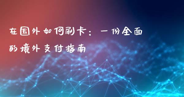在国外如何刷卡：一份全面的境外支付指南_https://wap.lcjysmgs.com_元宇宙_第1张