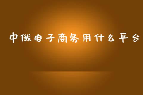 中俄电子商务用什么平台_https://wap.lcjysmgs.com_原油期货_第1张