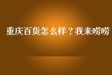 重庆百货怎么样？我来唠唠_https://wap.lcjysmgs.com_原油期货_第1张