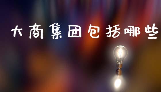 大商集团包括哪些_https://wap.lcjysmgs.com_债券基金_第1张