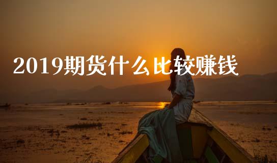 2019期货什么比较赚钱_https://wap.lcjysmgs.com_元宇宙_第1张