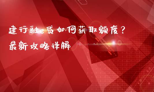 建行融e贷如何获取额度?最新攻略详解_原油期货_第1张_金融交易_元宇宙_原油期货_债券基金 建行融e贷如何获取额度?最新攻略详解_https://wap.lcjysmgs.com_原油期货_第1张