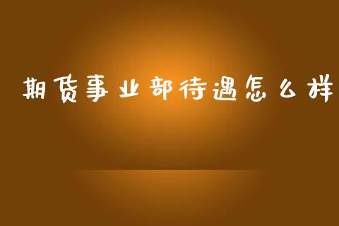 期货事业部待遇怎么样_https://wap.lcjysmgs.com_原油期货_第1张