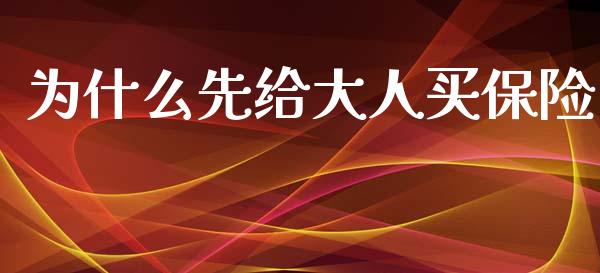 为什么先给大人买保险_https://wap.lcjysmgs.com_债券基金_第1张