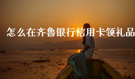 怎么在齐鲁银行信用卡领礼品_https://wap.lcjysmgs.com_金融交易_第1张
