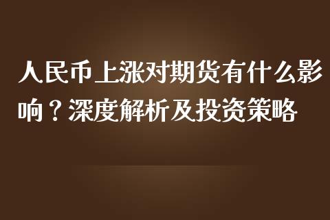 人民币上涨对期货有什么影响？深度解析及投资策略_https://wap.lcjysmgs.com_原油期货_第1张