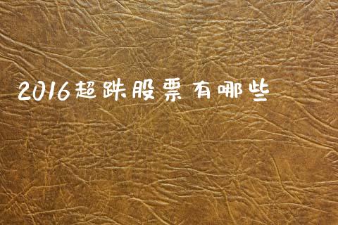 2016超跌股票有哪些_https://wap.lcjysmgs.com_原油期货_第1张
