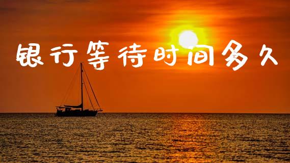 银行等待时间多久_https://wap.lcjysmgs.com_金融交易_第1张