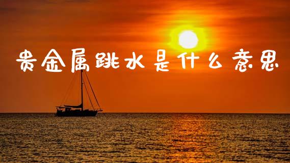 贵金属跳水是什么意思_https://wap.lcjysmgs.com_金融交易_第1张
