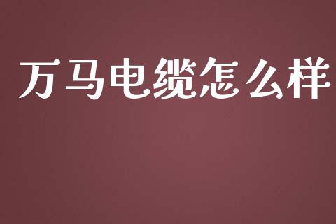 万马电缆怎么样_https://wap.lcjysmgs.com_原油期货_第1张