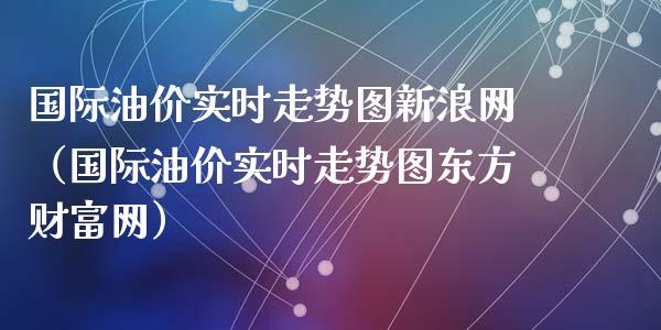 国际油价实时走势图新浪网(国际油价实时走势图东方财富网)_金融交易_第1张_金融交易_元宇宙_原油期货_债券基金 国际油价实时走势图新浪网(国际油价实时走势图东方财富网)_https://wap.lcjysmgs.com_金融交易_第1张