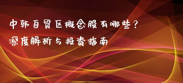 中韩自贸区概念股有哪些？深度解析与投资指南_https://wap.lcjysmgs.com_元宇宙_第1张