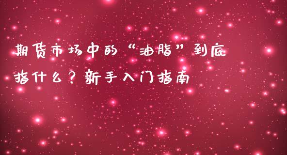 期货市场中的“油脂”到底指什么？新手入门指南_https://wap.lcjysmgs.com_金融交易_第1张