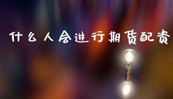 什么人会进行期货配资_https://wap.lcjysmgs.com_元宇宙_第1张