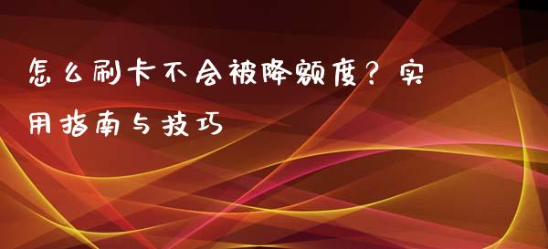 怎么刷卡不会被降额度？实用指南与技巧_https://wap.lcjysmgs.com_原油期货_第1张