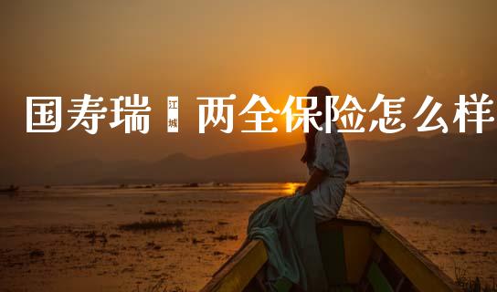 国寿瑞鑫两全保险怎么样_https://wap.lcjysmgs.com_金融交易_第1张